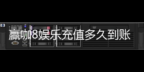 赢咖8娱乐充值多久到账？实测到账速度与充值技巧分享