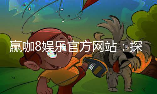 赢咖8娱乐官方网站:探索高品质在线娱乐的终极指南
