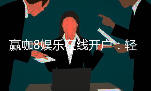 赢咖8娱乐在线开户:轻松注册即享豪华首存礼遇