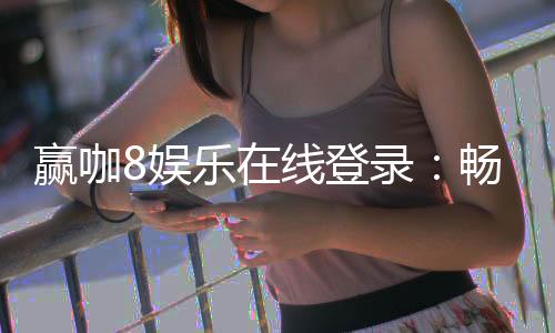 赢咖8娱乐在线登录:畅享顶级棋牌电游的在线登录体验
