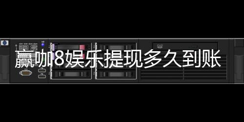 赢咖8娱乐提现多久到账？实测到账时效与流程详解