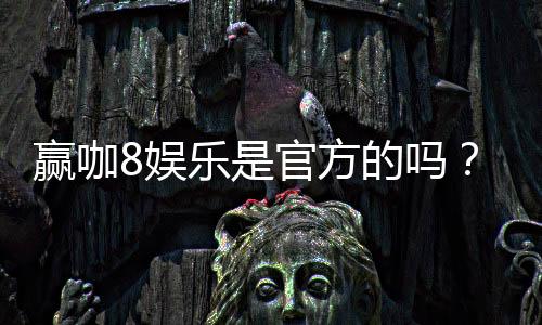 赢咖8娱乐是官方的吗?揭秘平台正规性与游戏体验