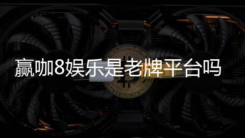 赢咖8娱乐是老牌平台吗？资深玩家揭秘其历史与信誉