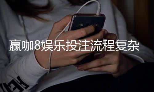 赢咖8娱乐投注流程复杂吗？3分钟带你轻松上手全攻略