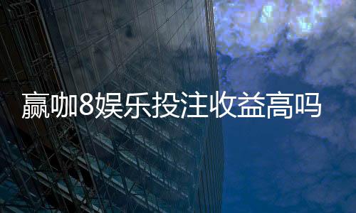 赢咖8娱乐投注收益高吗？深度解析高回报玩法与实战策略