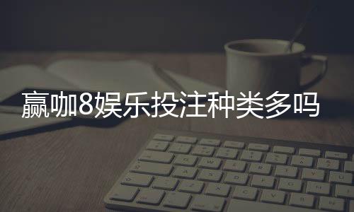 赢咖8娱乐投注种类多吗？全面解析平台热门游戏与特色玩法