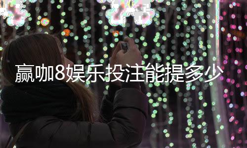 赢咖8娱乐投注能提多少钱?揭秘平台提款规则与到账技巧