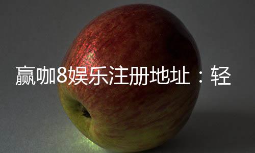赢咖8娱乐注册地址：轻松获取最新官网入口与优惠活动