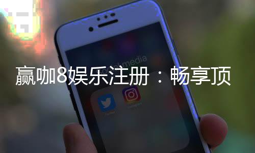 赢咖8娱乐注册：畅享顶级棋牌游戏与豪华礼遇的尊贵体验