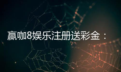 赢咖8娱乐注册送彩金：新会员专享彩金礼包助您畅玩赢大奖