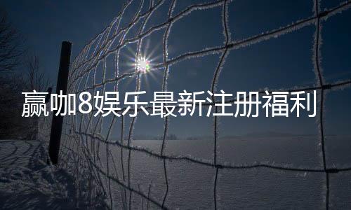 赢咖8娱乐最新注册福利:新会员专享豪礼与首存优惠大放送