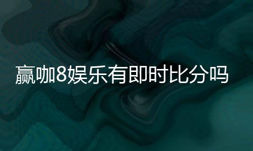 赢咖8娱乐有即时比分吗?最新比分查询与玩法解析