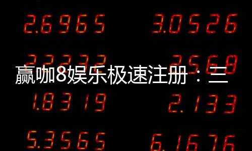 赢咖8娱乐极速注册：三步完成极速开户畅享顶级游戏体验