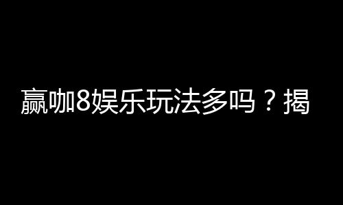赢咖8娱乐玩法多吗?揭秘平台丰富游戏与特色玩法