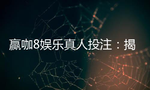 赢咖8娱乐真人投注：揭秘高胜率玩家的实战技巧与策略