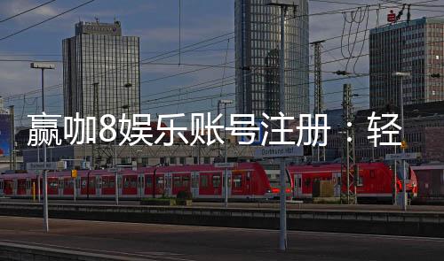 赢咖8娱乐账号注册：轻松三步完成畅享顶级游戏体验