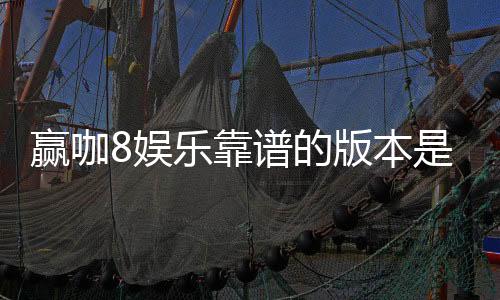 赢咖8娱乐靠谱的版本是哪一个？资深玩家实测推荐这版最稳