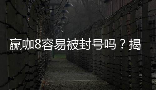 赢咖8容易被封号吗?揭秘平台风控规则与防封技巧