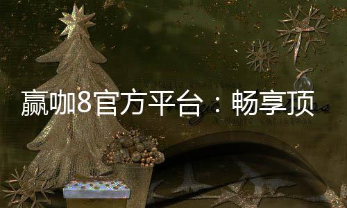 赢咖8官方平台：畅享顶级棋牌娱乐与安全投注体验