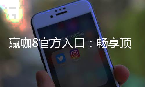 赢咖8官方入口:畅享顶级电子游艺的尊贵体验