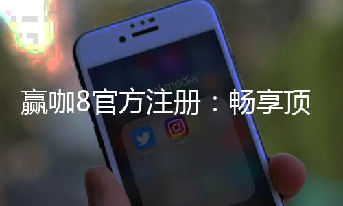 赢咖8官方注册：畅享顶级棋牌娱乐与高额返水优惠