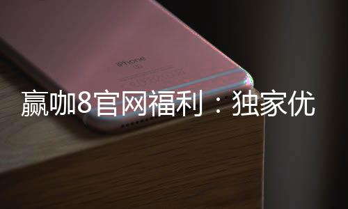 赢咖8官网福利：独家优惠与高额返水等你来拿