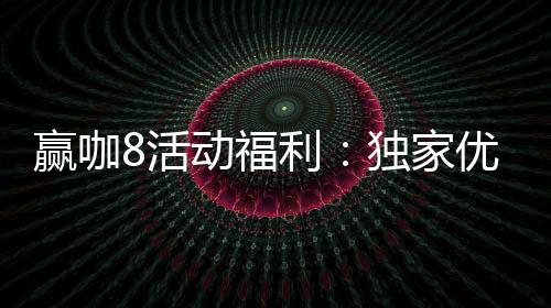 赢咖8活动福利:独家优惠与高额返水等你来拿