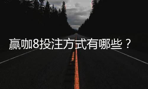 赢咖8投注方式有哪些?8种热门玩法全解析