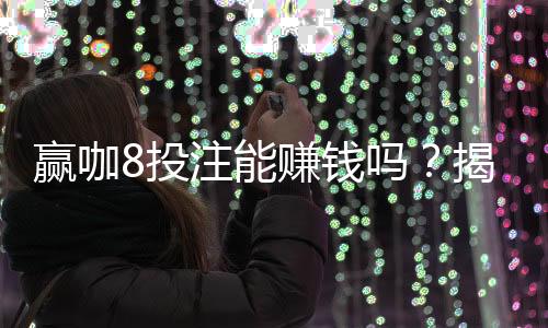 赢咖8投注能赚钱吗？揭秘真实盈利技巧与风险规避