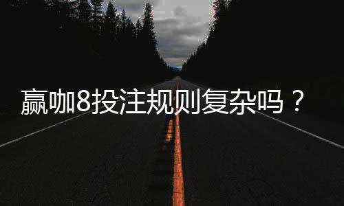 赢咖8投注规则复杂吗？新手玩家快速上手指南