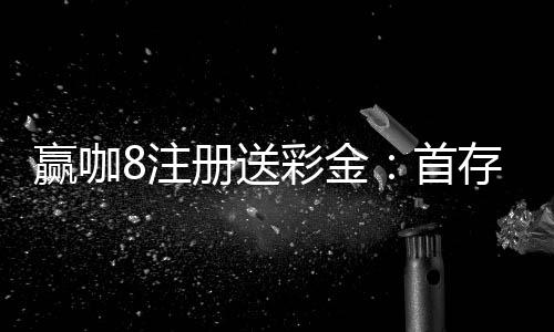 赢咖8注册送彩金：首存礼包限时领新会员专享福利