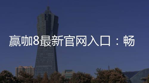 赢咖8最新官网入口:畅享顶级电子游艺与棋牌娱乐盛宴