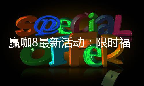 赢咖8最新活动:限时福利大放送畅享棋牌电子游艺盛宴