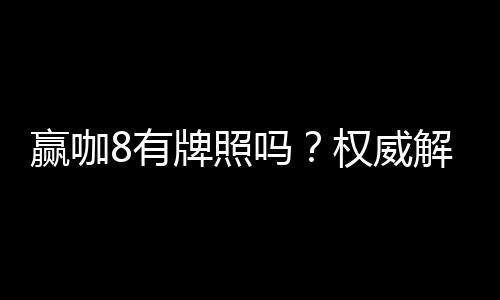 赢咖8有牌照吗?权威解析平台合规性与牌照认证