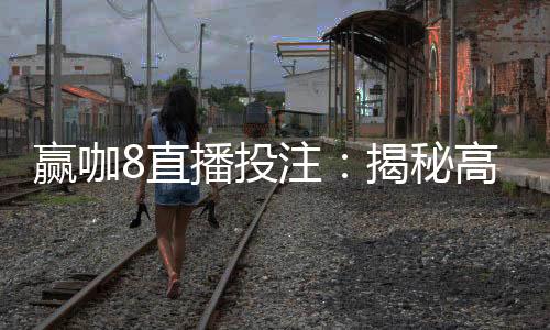 赢咖8直播投注：揭秘高胜率玩家的实战技巧与策略