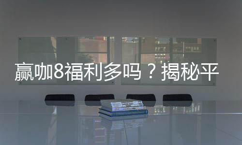 赢咖8福利多吗?揭秘平台福利活动与玩家真实体验