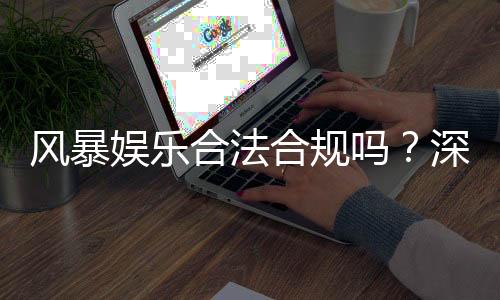 风暴娱乐合法合规吗？深度解析其运营资质与玩家保障措施
