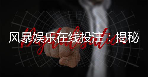 风暴娱乐在线投注：揭秘高胜率玩家的实战技巧与策略