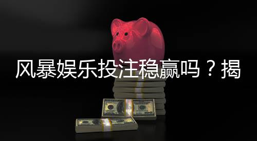 风暴娱乐投注稳赢吗?揭秘长期盈利的三大核心策略