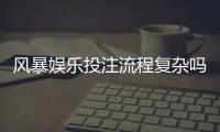 风暴娱乐投注流程复杂吗？3分钟带你快速掌握全步骤
