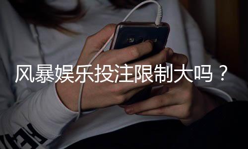风暴娱乐投注限制大吗?深度解析平台风控规则与破解技巧