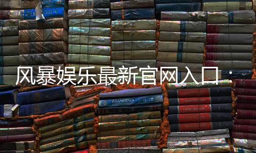 风暴娱乐最新官网入口:轻松注册畅享顶级电子游艺体验