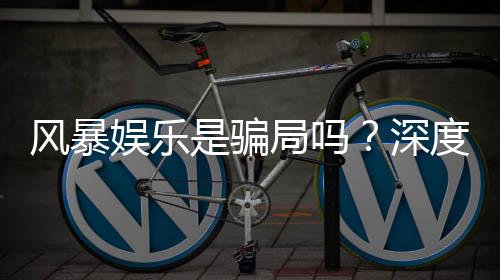 风暴娱乐是骗局吗？深度解析平台真伪与玩家实测体验
