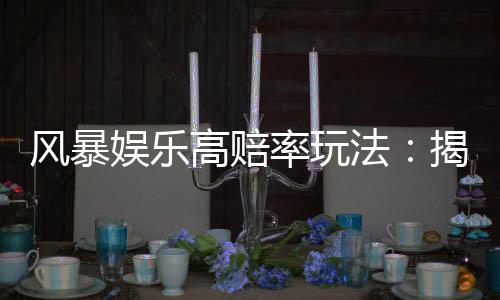 风暴娱乐高赔率玩法:揭秘高回报率的实战技巧与策略