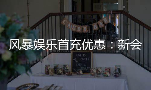 风暴娱乐首充优惠：新会员专享高额返利与独家礼包