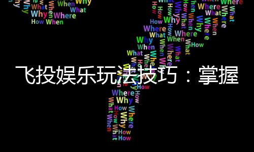 飞投娱乐玩法技巧：掌握这5招让你轻松赢遍全场