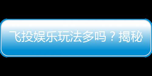 飞投娱乐玩法多吗?揭秘其丰富多样的游戏选择与特色