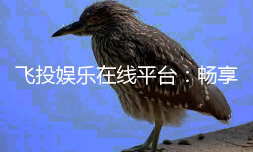 飞投娱乐在线平台：畅享顶级棋牌与电子游艺的豪华体验