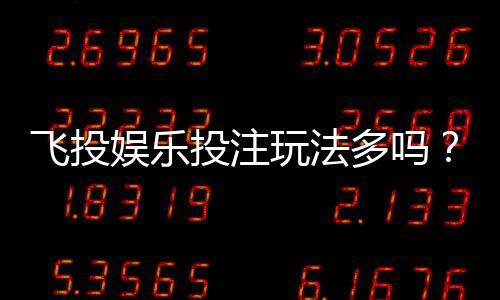 飞投娱乐投注玩法多吗？深度解析其丰富游戏选择与特色玩法