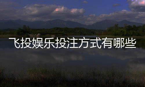 飞投娱乐投注方式有哪些？详解主流玩法与技巧分享